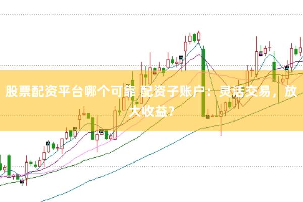 股票配资平台哪个可靠 配资子账户：灵活交易，放大收益？