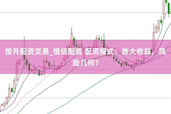 按月配资交易_恒信配资 配资模式：放大收益，风险几何？