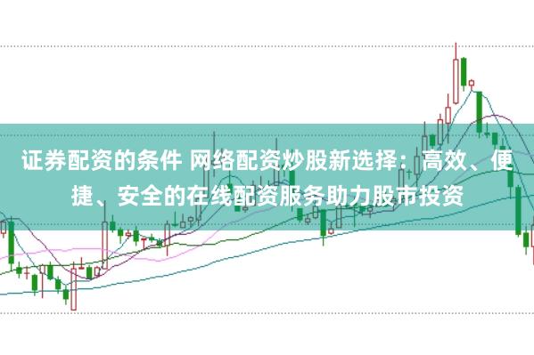 证券配资的条件 网络配资炒股新选择：高效、便捷、安全的在线配资服务助力股市投资