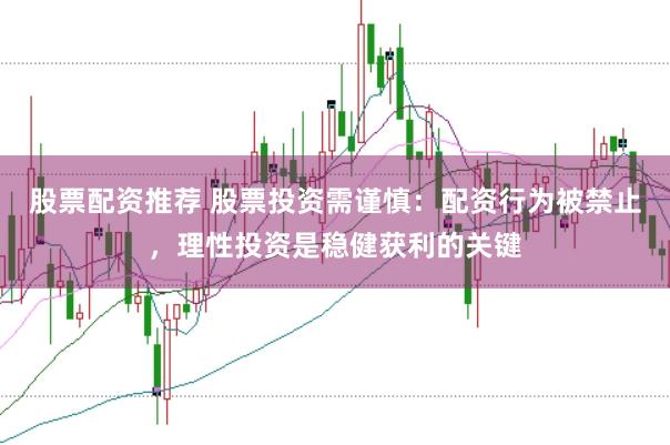 股票配资推荐 股票投资需谨慎：配资行为被禁止，理性投资是稳健获利的关键