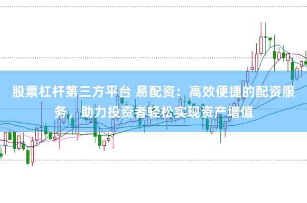 股票杠杆第三方平台 易配资：高效便捷的配资服务，助力投资者轻松实现资产增值