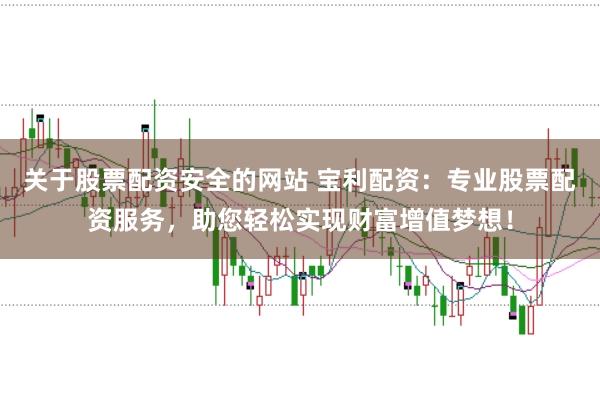 关于股票配资安全的网站 宝利配资：专业股票配资服务，助您轻松实现财富增值梦想！