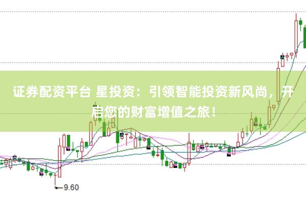 证券配资平台 星投资：引领智能投资新风尚，开启您的财富增值之旅！