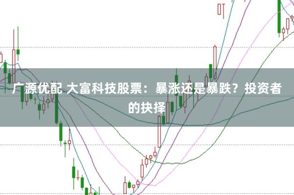 广源优配 大富科技股票：暴涨还是暴跌？投资者的抉择