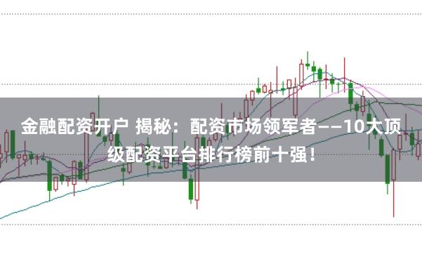 金融配资开户 揭秘：配资市场领军者——10大顶级配资平台排行榜前十强！