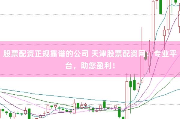 股票配资正规靠谱的公司 天津股票配资网：专业平台，助您盈利！