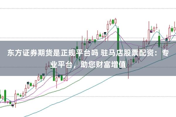 东方证券期货是正规平台吗 驻马店股票配资：专业平台，助您财富增值