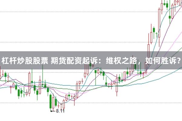 杠杆炒股股票 期货配资起诉：维权之路，如何胜诉？
