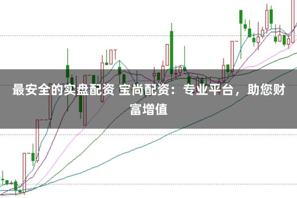 最安全的实盘配资 宝尚配资：专业平台，助您财富增值