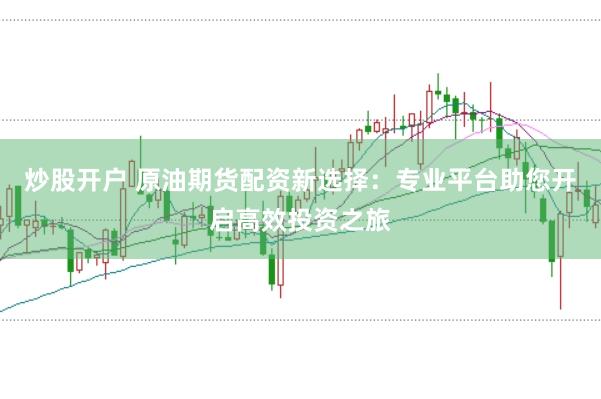 炒股开户 原油期货配资新选择：专业平台助您开启高效投资之旅