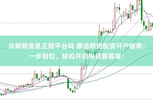 众期期货是正规平台吗 原油期货配资开户指南：一步到位，轻松开启投资新篇章！