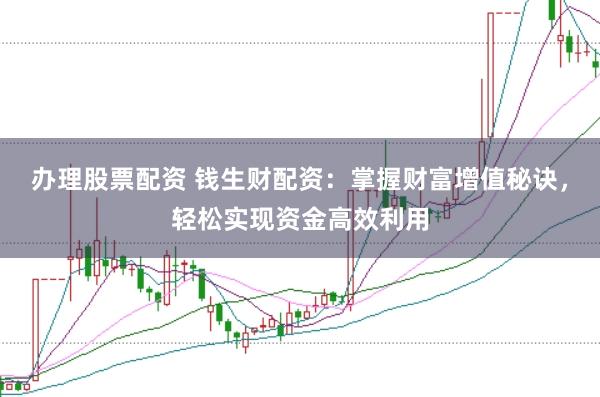 办理股票配资 钱生财配资：掌握财富增值秘诀，轻松实现资金高效利用