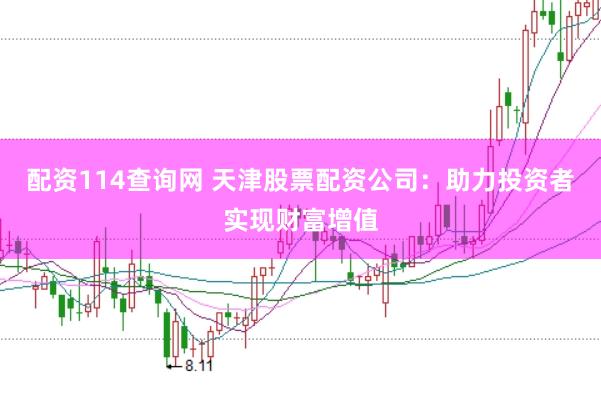 配资114查询网 天津股票配资公司：助力投资者实现财富增值