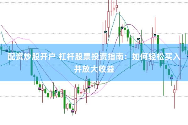 配资炒股开户 杠杆股票投资指南：如何轻松买入并放大收益