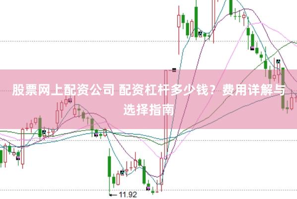 股票网上配资公司 配资杠杆多少钱？费用详解与选择指南