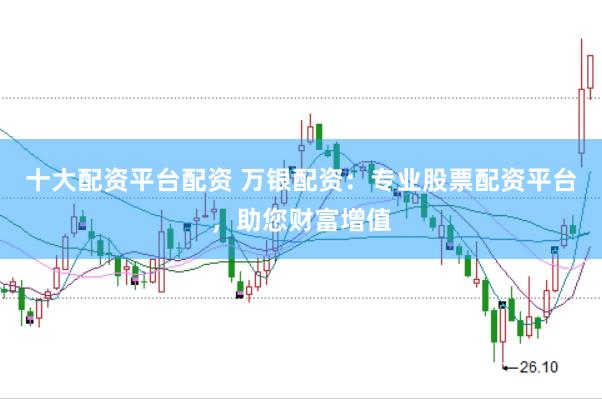 十大配资平台配资 万银配资：专业股票配资平台，助您财富增值