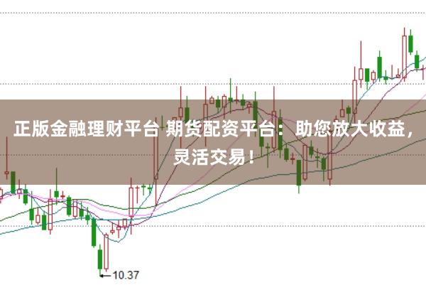 正版金融理财平台 期货配资平台：助您放大收益，灵活交易！