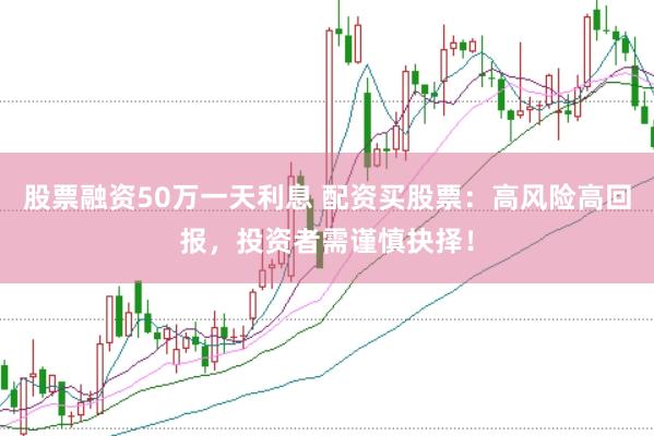 股票融资50万一天利息 配资买股票：高风险高回报，投资者需谨慎抉择！