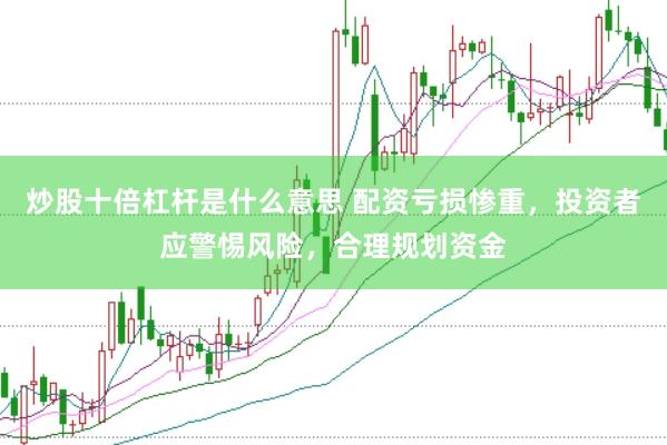 炒股十倍杠杆是什么意思 配资亏损惨重，投资者应警惕风险，合理规划资金