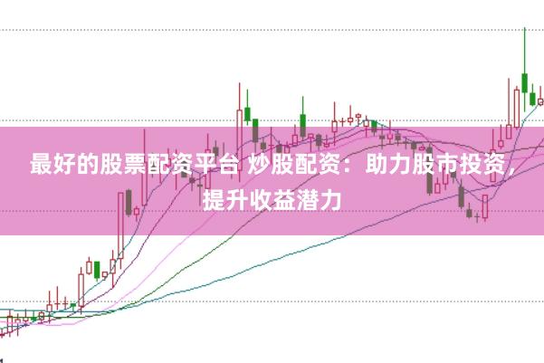最好的股票配资平台 炒股配资：助力股市投资，提升收益潜力