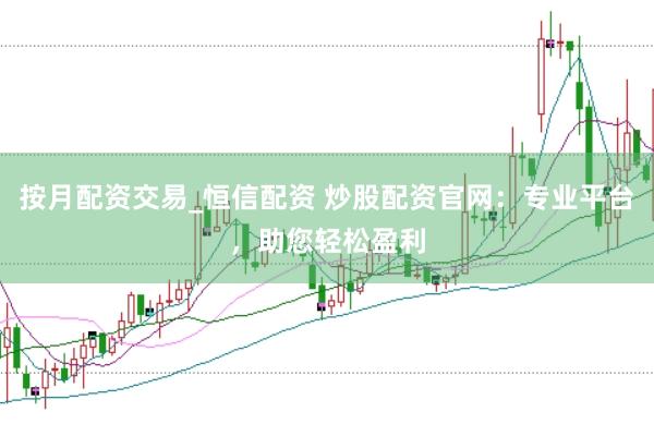 按月配资交易_恒信配资 炒股配资官网：专业平台，助您轻松盈利