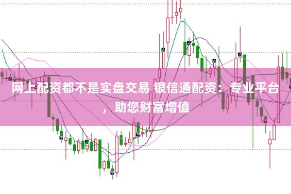 网上配资都不是实盘交易 银信通配资：专业平台，助您财富增值