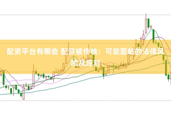 配资平台有哪些 配资被传唤：可能面临的法律风险及应对