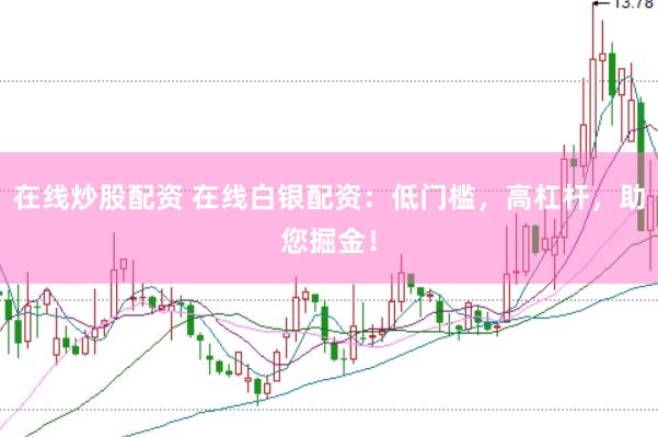 在线炒股配资 在线白银配资：低门槛，高杠杆，助您掘金！