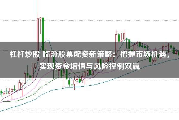 杠杆炒股 临汾股票配资新策略:把握市场机遇,实现资金增值与风险控制双赢
