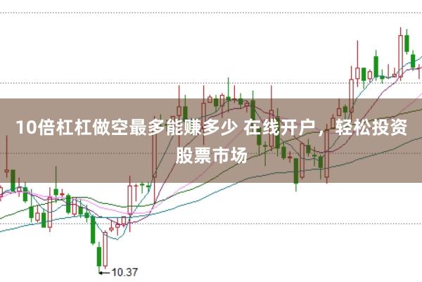 10倍杠杠做空最多能赚多少 在线开户，轻松投资股票市场