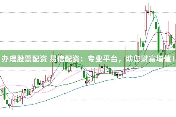 办理股票配资 易信配资:专业平台,助您财富增值!