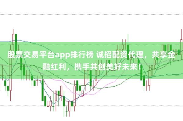 股票交易平台app排行榜 诚招配资代理,共享金融红利,携手共创美好未来!