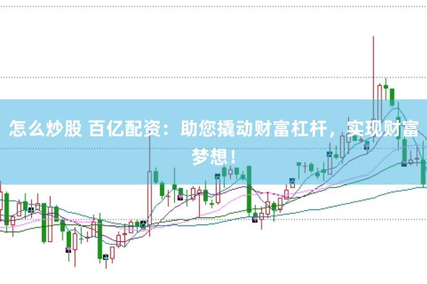 怎么炒股 百亿配资:助您撬动财富杠杆,实现财富梦想!