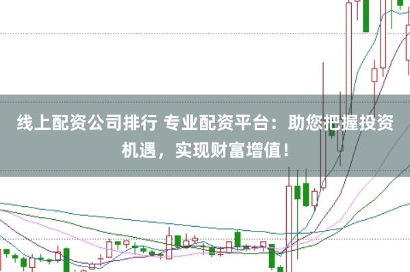 线上配资公司排行 专业配资平台：助您把握投资机遇，实现财富增值！