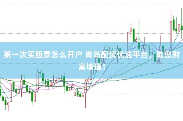 第一次买股票怎么开户 青岛配资优选平台，助您财富增值！