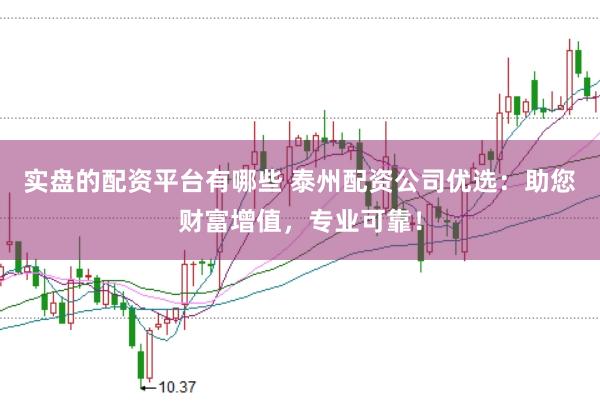 实盘的配资平台有哪些 泰州配资公司优选:助您财富增值,专业可靠!