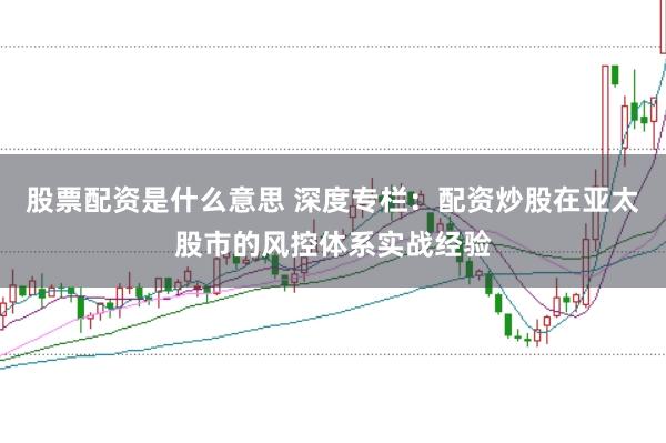 股票配资是什么意思 深度专栏:配资炒股在亚太股市的风控体系实战经验
