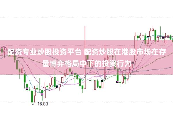 配资专业炒股投资平台 配资炒股在港股市场在存量博弈格局中下的投资行为