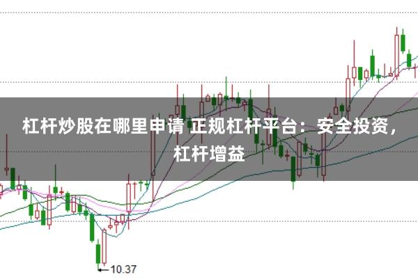 杠杆炒股在哪里申请 正规杠杆平台:安全投资,杠杆增益