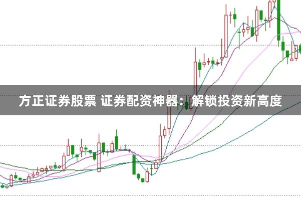 方正证券股票 证券配资神器：解锁投资新高度