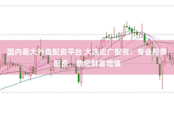 国内最大外盘配资平台 大连宏广配资：专业股票配资，助您财富增值