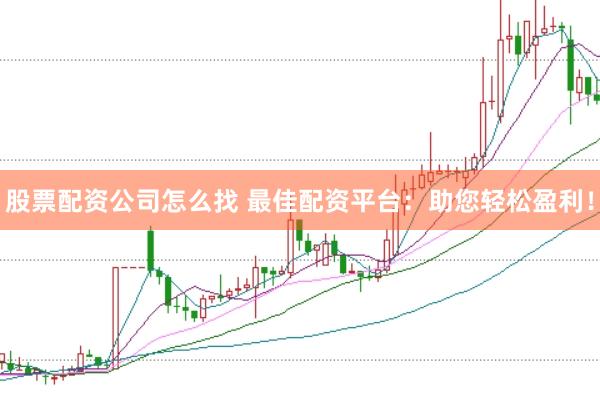 股票配资公司怎么找 最佳配资平台：助您轻松盈利！