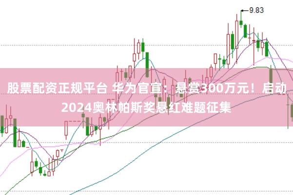 股票配资正规平台 华为官宣：悬赏300万元！启动2024奥林帕斯奖悬红难题征集