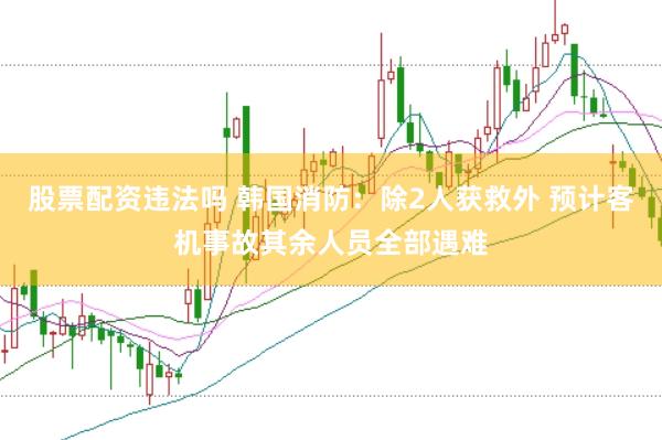 股票配资违法吗 韩国消防：除2人获救外 预计客机事故其余人员全部遇难