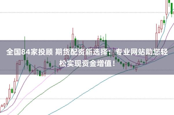 全国84家投顾 期货配资新选择：专业网站助您轻松实现资金增值！