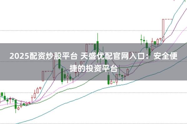 2025配资炒股平台 天盛优配官网入口：安全便捷的投资平台