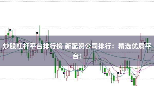 炒股杠杆平台排行榜 新配资公司排行：精选优质平台！