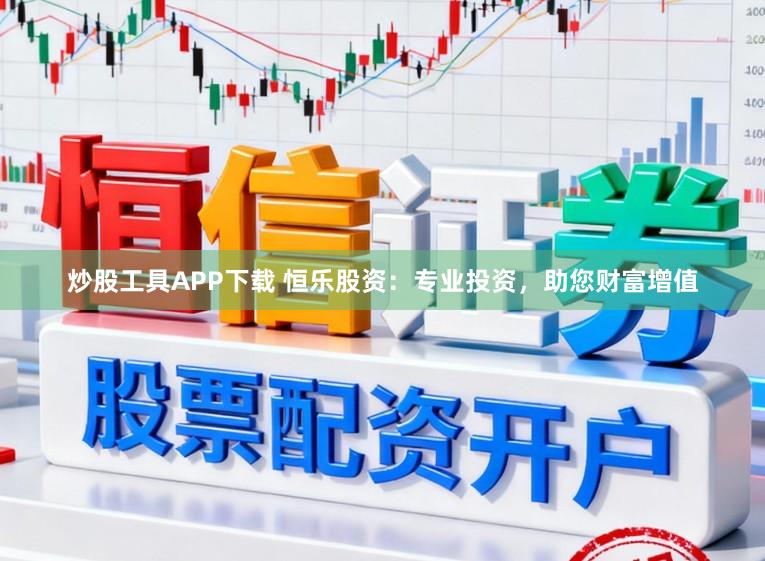 炒股工具APP下载 恒乐股资：专业投资，助您财富增值