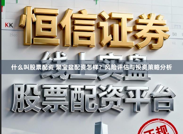 什么叫股票配资 聚宝盆配资怎样?风险评估与投资策略分析