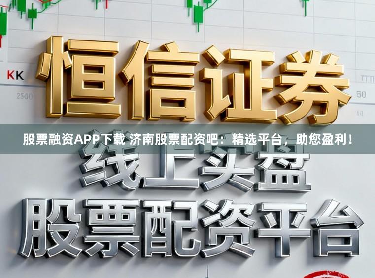 股票融资APP下载 济南股票配资吧:精选平台,助您盈利!